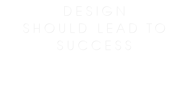 DESIGN
SHOULD LEAD TO
SUCCESS