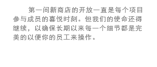 第一间新商店的开放一直是每个项目参与成员的喜悦时刻。但我们的使命还得继续，以确保长期以来每一个细节都是完美的以便你的员工来操作。