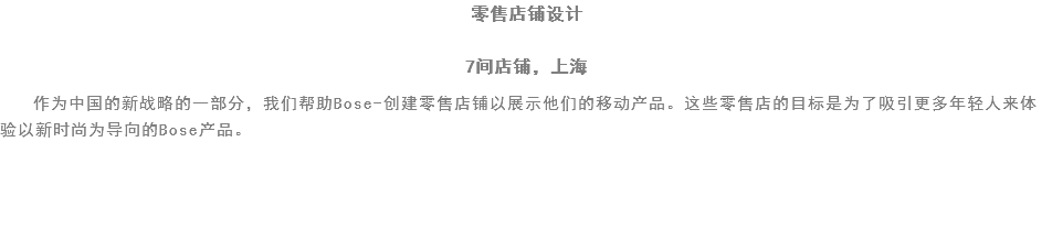 零售店铺设计 7间店铺，上海
作为中国的新战略的一部分，我们帮助Bose-创建零售店铺以展示他们的移动产品。这些零售店的目标是为了吸引更多年轻人来体验以新时尚为导向的Bose产品。 