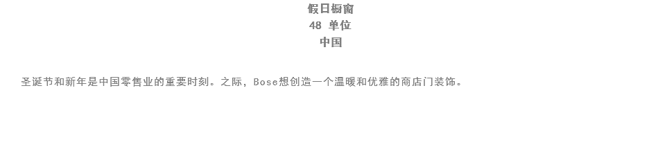 假日橱窗
48 单位
中国 圣诞节和新年是中国零售业的重要时刻。之际，Bose想创造一个温暖和优雅的商店门装饰。