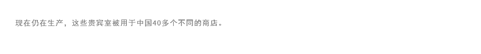 
现在仍在生产，这些贵宾室被用于中国40多个不同的商店。 