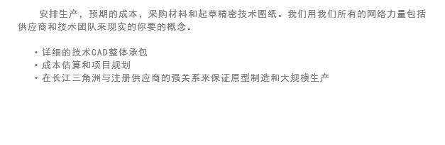 安排生产，预期的成本，采购材料和起草精密技术图纸。我们用我们所有的网络力量包括供应商和技术团队来现实的你要的概念。 详细的技术CAD整体承包
成本估算和项目规划
在长江三角洲与注册供应商的强关系来保证原型制造和大规模生产 