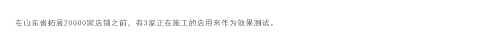 
在山东省拓展20000家店铺之前，有3家正在施工的店用来作为效果测试。