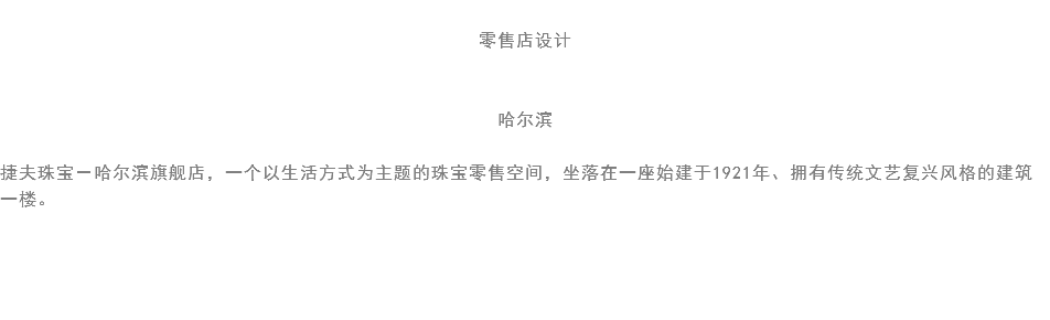 
零售店设计 哈尔滨 捷夫珠宝－哈尔滨旗舰店，一个以生活方式为主题的珠宝零售空间，坐落在一座始建于1921年、拥有传统文艺复兴风格的建筑一楼。 