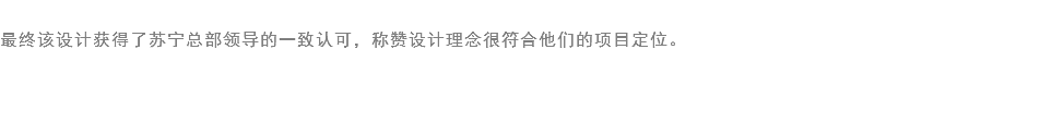 
最终该设计获得了苏宁总部领导的一致认可，称赞设计理念很符合他们的项目定位。