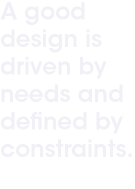 A good design is driven by needs and defined by constraints.