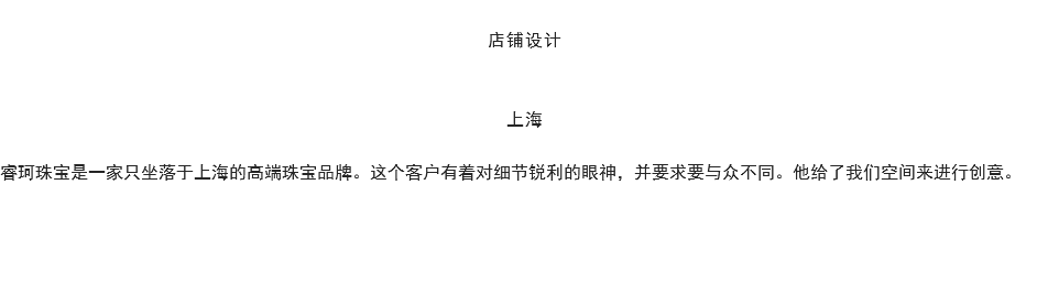 
店铺设计 上海 睿珂珠宝是一家只坐落于上海的高端珠宝品牌。这个客户有着对细节锐利的眼神，并要求要与众不同。他给了我们空间来进行创意。 