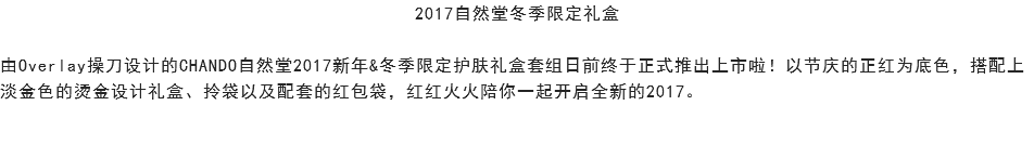 2017自然堂冬季限定礼盒 由Overlay操刀设计的CHANDO自然堂2017新年&冬季限定护肤礼盒套组日前终于正式推出上市啦！以节庆的正红为底色，搭配上淡金色的烫金设计礼盒、拎袋以及配套的红包袋，红红火火陪你一起开启全新的2017。